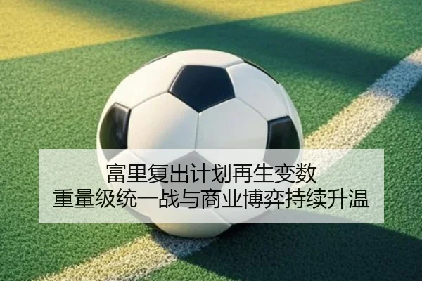 富里复出计划再生变数 重量级统一战与商业博弈持续升温